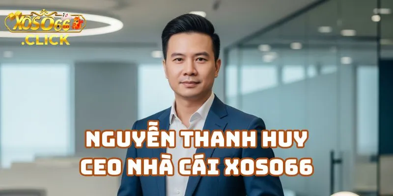 CEO Nguyễn Thanh Huy - Người Sáng Lập XOSO66 1 CEO Xoso66 Là Ai? Tìm Hiểu Về CEO Xoso66