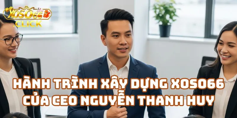 CEO Nguyễn Thanh Huy - Người Sáng Lập XOSO66 2 Hành Trình Xây Dựng Nhà Cái Xoso66 Của CEO Nguyễn Thanh Huy