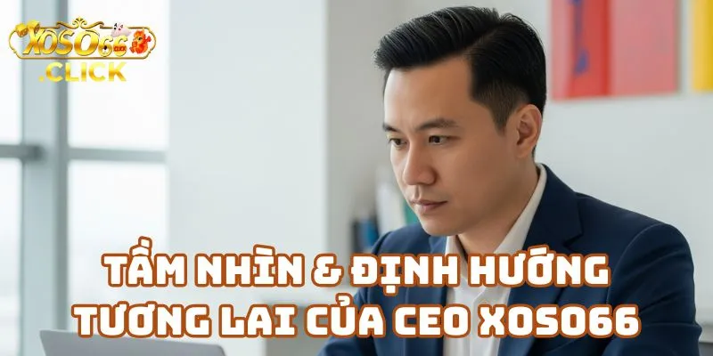 CEO Nguyễn Thanh Huy - Người Sáng Lập XOSO66 3 Tầm Nhìn & Định Hướng Tương Lai Của CEO Xoso66