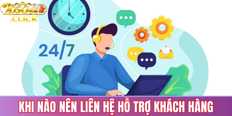 Khi nào nên liên hệ hỗ trợ khách hàng